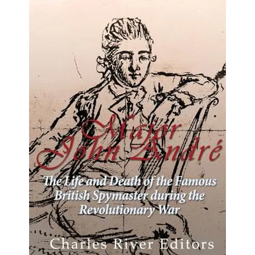 Major John André: The Life and Death of the Famous British Spymaster during the Revolutionary War - Paperback