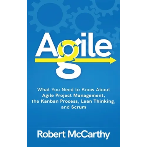 Agile: What You Need to Know About Agile Project Management, the Kanban Process, Lean Thinking, and Scrum - Hardcover