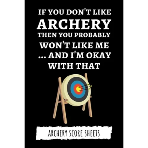 If You Don't Like Archery Then You Probably Won't Like Me... And I'm Okay With That: Archery Score Sheets / Score Cards, Archery Gifts - Paperback