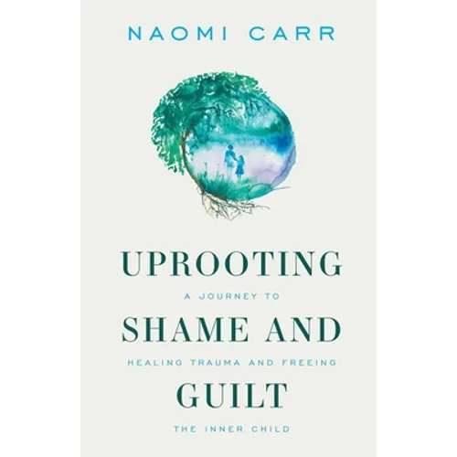 Uprooting Shame and Guilt: A Journey to Healing Trauma and Freeing the Inner Child - Paperback