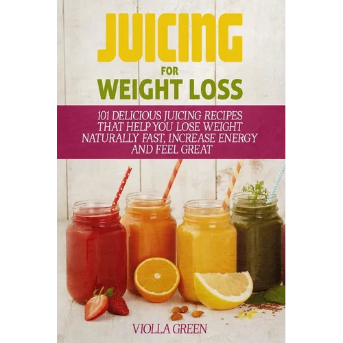 Juicing for Weight Loss: 101 Delicious Juicing Recipes That Help You Lose Weight Naturally Fast, Increase Energy and Feel Great - Paperback