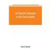 An Apache campaign in the Sierra Madre: an account of the expedition in pursuit of the hostile Chiricahua Apaches in the spring of 1883 - Paperback