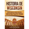 Historia de Wisconsin: Una guía fascinante del Estado del Tejón, desde la llegada de Jean Nicolet hasta el presente, pasando por las guerras con los Z - Paperback
