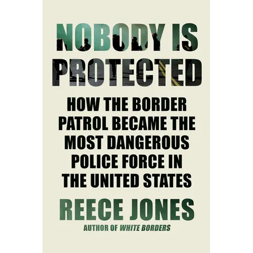 Nobody Is Protected: How the Border Patrol Became the Most Dangerous Police Force in the United States - Hardcover