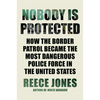 Nobody Is Protected: How the Border Patrol Became the Most Dangerous Police Force in the United States - Hardcover
