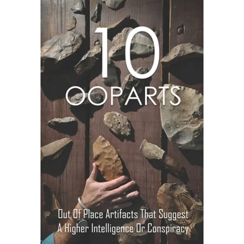 10 Ooparts: Out Of Place Artifacts That Suggest A Higher Intelligence Or Conspiracy: Unexplained Impossible Ancient Ooparts - Paperback