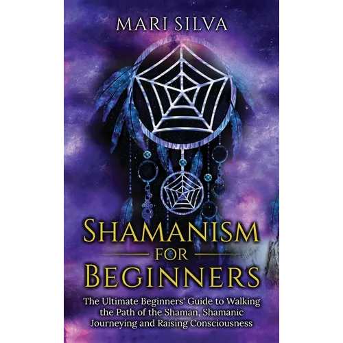 Shamanism for Beginners: The Ultimate Beginner's Guide to Walking the Path of the Shaman, Shamanic Journeying and Raising Consciousness - Hardcover