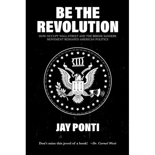Be The Revolution: How Occupy Wall Street and the Bernie Sanders Movement Reshaped American Politics - Paperback