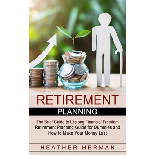 Retirement Planning: The Brief Guide to Lifelong Financial Freedom (Retirement Planning Guide for Dummies and How to Make Your Money Last) - Paperback