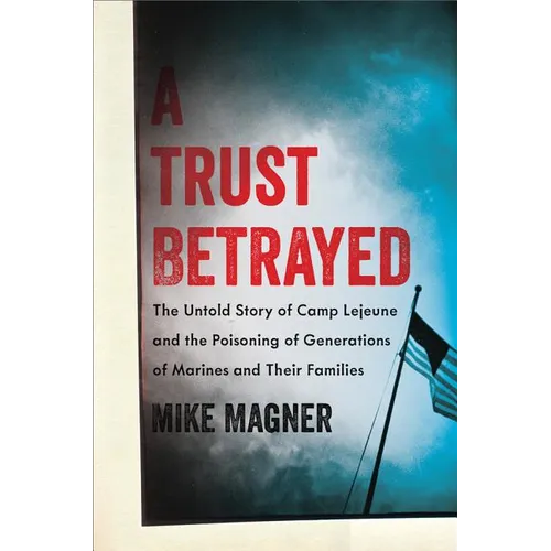 Trust Betrayed: The Untold Story of Camp LeJeune and the Poisoning of Generations of Marines and Their Families - Hardcover