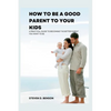 How to be a good parent to your kids: A practical guide to become the better parent you want to be - Paperback