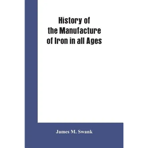 History of the manufacture of iron in all ages, and particularly in the United States from colonial times to 1891: also a short history of early coal - Paperback
