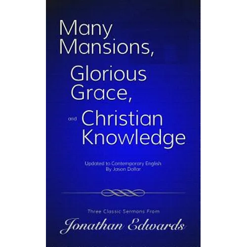 Many Mansions, Glorious Grace, and Christian Knowledge: Three Classic Sermons From Jonathan Edwards Updated to Contemporary English - Paperback