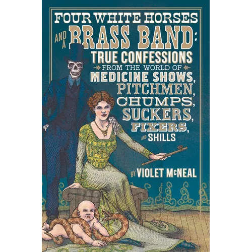 Four White Horses and a Brass Band: True Confessions from the World of Medicine Shows, Pitchmen, Chumps, Suckers, Fixers, and Shills - Paperback