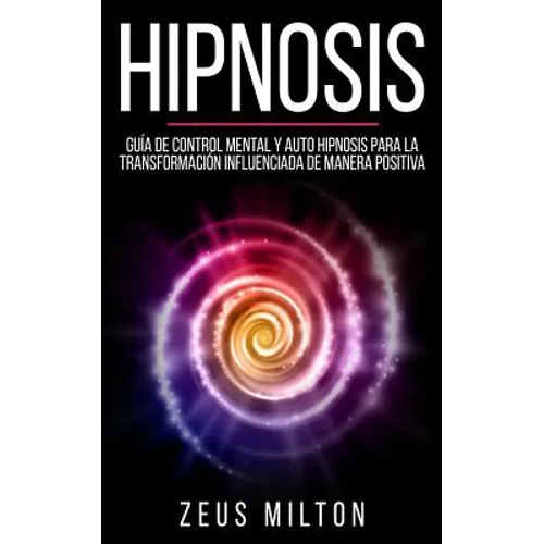Hipnosis: Guía de Control Mental Y Auto Hipnosis Para La Transformación Influenciada de Manera Positiva - Paperback