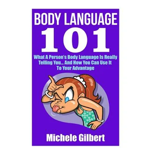 Body Language 101: What A Person's Body Language Is Really Telling You...And How You Can Use It To Your Advantage - Paperback