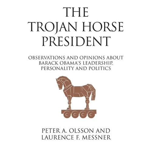 The Trojan Horse President: Observations and Opinions About Barack Obama's Leadership, Personality and Politics - Paperback