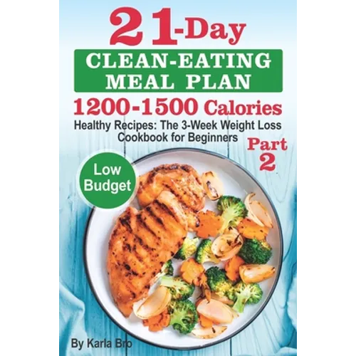 21-Day Clean-Eating Meal Plan - 1200-1500 Calories: Healthy Recipes: The 3-Week Weight Loss Cookbook for Beginners. Part 2 - Paperback