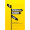 The Caregiving Success Guide: How to Be A Caregiver to Your Spouse, Parent, Child, or Friend... Without Losing Your Mind, Your Hair, or Your Bank Acco - Paperback