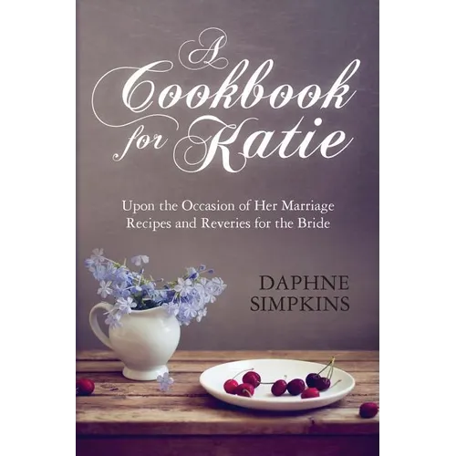A Cookbook For Katie: Upon the Occasion of Her Marriage Recipes and Reveries for the Bride - Paperback