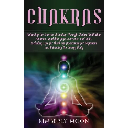 Chakras: Unlocking the Secrets of Healing Through Chakra Meditation, Mantras, Kundalini Yoga Exercises, and Reiki, Including Tips for Third Eye Awaken - Hardcover