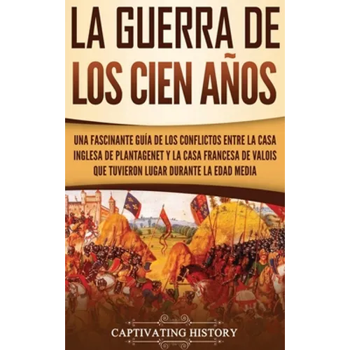 La Guerra de los Cien Años: Una Fascinante Guía de los Conflictos entre la Casa Inglesa de Plantagenet y la Casa Francesa de Valois que Tuvieron Lugar - Hardcover