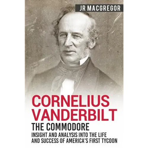 Cornelius Vanderbilt - The Commodore: Insight and Analysis Into the Life and Success of America's First Tycoon - Paperback