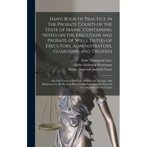 Hand Book of Practice in the Probate Courts of the State of Maine. Containing Notes on the Execution and Probate of Wills, Duties of Executors, Admini - Hardcover