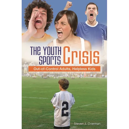 The Youth Sports Crisis: Out-Of-Control Adults, Helpless Kids - Hardcover