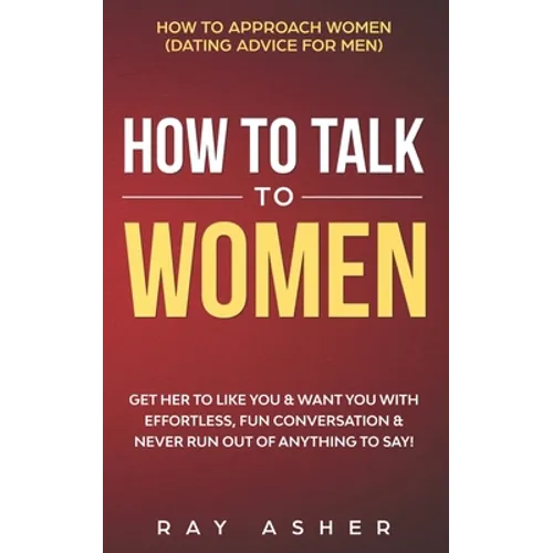 How to Talk to Women: Get Her to Like You & Want You With Effortless, Fun Conversation & Never Run Out of Anything to Say! How to Approach W - Paperback
