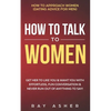 How to Talk to Women: Get Her to Like You & Want You With Effortless, Fun Conversation & Never Run Out of Anything to Say! How to Approach W - Paperback