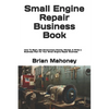 Small Engine Repair Business Book: How To Start, Get Government Grants, Market, & Write a Business Plan for Your Small Engine Repair Business - Paperback