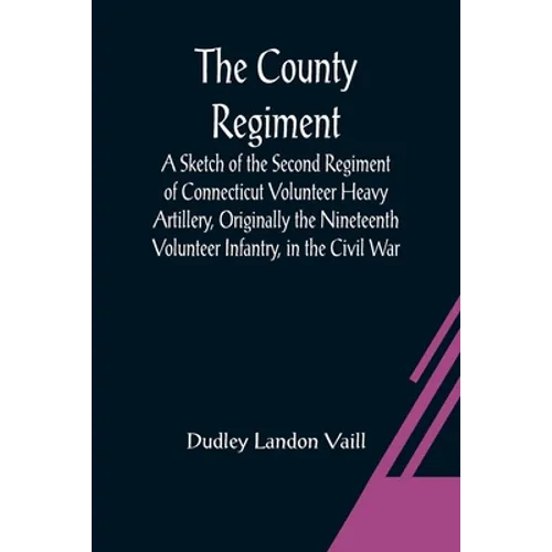 The County Regiment; A Sketch of the Second Regiment of Connecticut Volunteer Heavy Artillery, Originally the Nineteenth Volunteer Infantry, in the Ci - Paperback