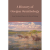 A History of Oregon Ornithology: From Territorial Days to the Rise of Birding - Paperback