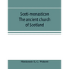 Scoti-monasticon. The ancient church of Scotland; a history of the cathedrals, conventual foundations, collegiate churches, and hospitals of Scotland - Paperback