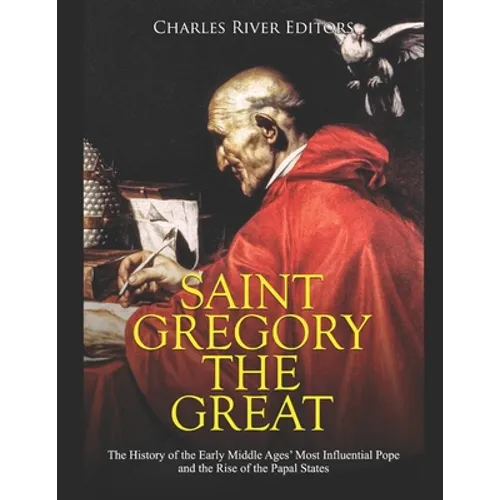 Saint Gregory the Great: The History of the Early Middle Ages' Most Influential Pope and the Rise of the Papal States - Paperback
