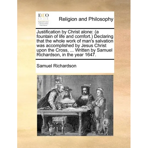 Justification by Christ Alone: (A Fountain of Life and Comfort.) Declaring That the Whole Work of Man's Salvation Was Accomplished by Jesus Christ Up - Paperback