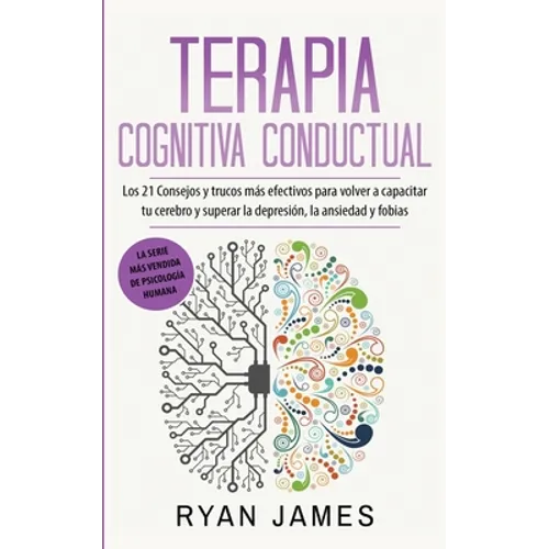 Terapia cognitiva conductual: Los 21 consejos y trucos más efectivos para volver a capacitar tu cerebro y superar la depresión, la ansiedad y fobias - Paperback