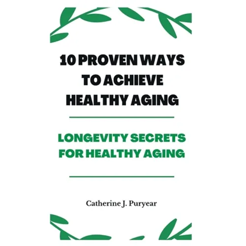 10 Proven Ways to Achieve Healthy Aging: Longevity Secrets for Healthy Aging - Paperback