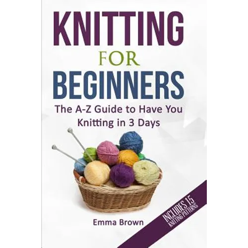 Knitting For Beginners: The A-Z Guide to Have You Knitting in 3 Days (Includes 15 Knitting Patterns) - Paperback