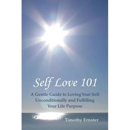 Self Love 101: A Gentle Guide to Loving Your Self Unconditionally and Fulfilling Your Life Purpose - Paperback
