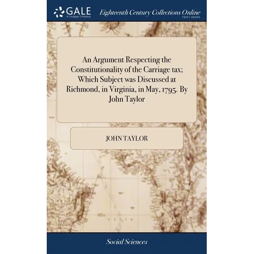 An Argument Respecting the Constitutionality of the Carriage tax; Which Subject was Discussed at Richmond, in Virginia, in May, 1795. By John Taylor - Hardcover
