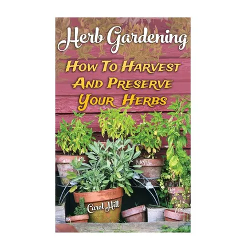 Herb Gardening: How To Harvest And Preserve Your Herbs - Paperback