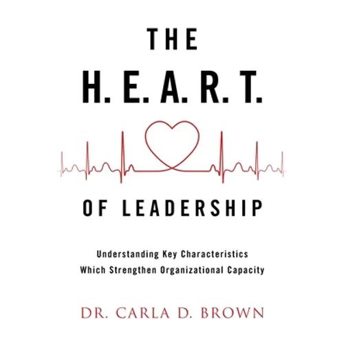 The H.E.A.R.T. of Leadership: Understanding Key Characteristics Which Strengthen Organizational Capacity - Paperback