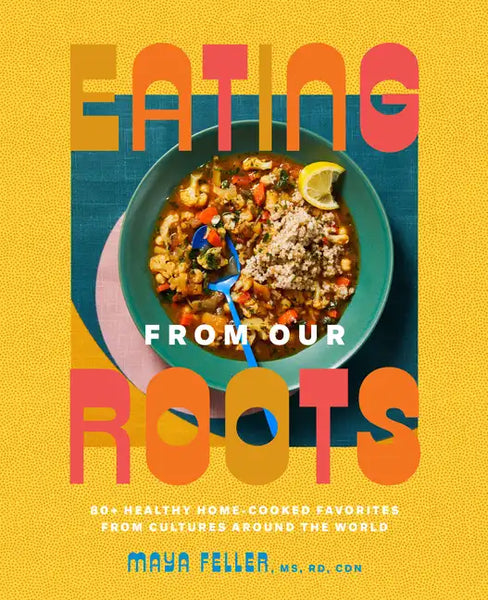 Eating from Our Roots: 80+ Healthy Home-Cooked Favorites from Cultures Around the World: A Cookbook - Hardcover