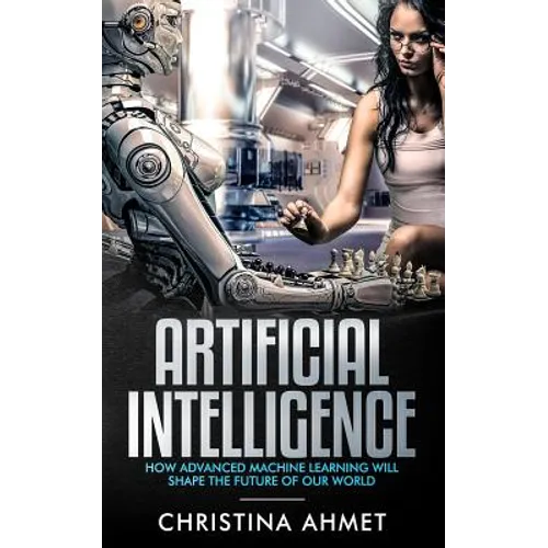 Artificial Intelligence: How Advanced Machine Learning Will Shape The Future Of Our World - Paperback