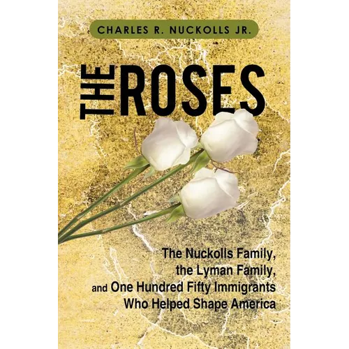 The Roses: The Nuckolls Family, the Lyman Family, and One Hundred Fifty Immigrants Who Helped Shape America - Paperback