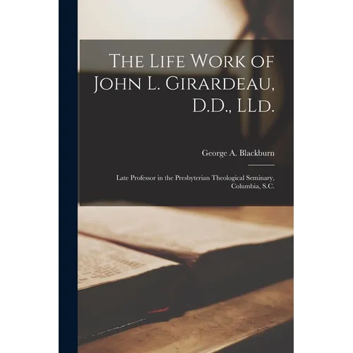 The Life Work of John L. Girardeau, D.D., LLd.: Late Professor in the Presbyterian Theological Seminary, Columbia, S.C. - Paperback
