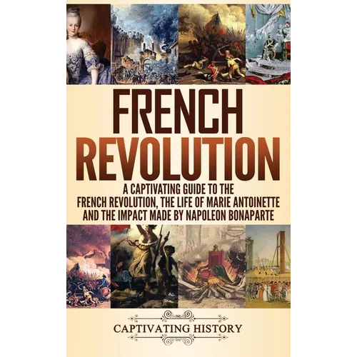 French Revolution: A Captivating Guide to the French Revolution, the Life of Marie Antoinette and the Impact Made by Napoleon Bonaparte - Hardcover