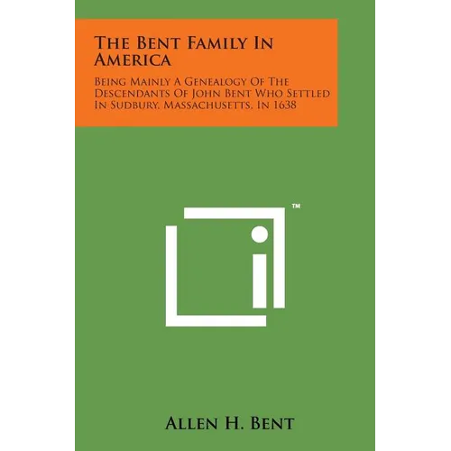 The Bent Family in America: Being Mainly a Genealogy of the Descendants of John Bent Who Settled in Sudbury, Massachusetts, in 1638 - Paperback